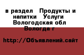  в раздел : Продукты и напитки » Услуги . Вологодская обл.,Вологда г.